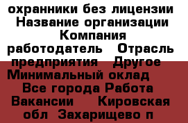 .охранники без лицензии › Название организации ­ Компания-работодатель › Отрасль предприятия ­ Другое › Минимальный оклад ­ 1 - Все города Работа » Вакансии   . Кировская обл.,Захарищево п.